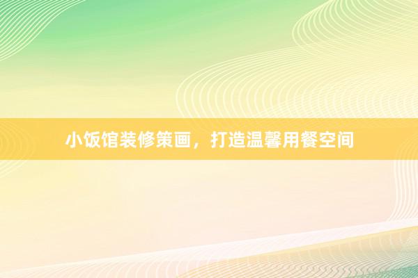 小饭馆装修策画，打造温馨用餐空间