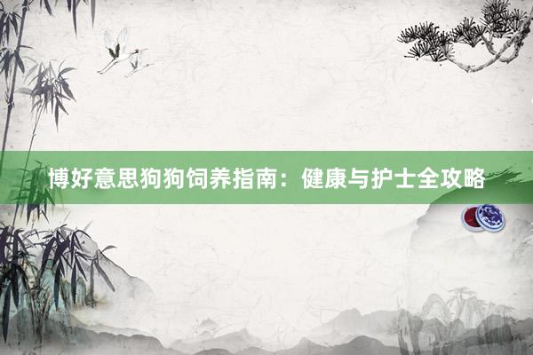 博好意思狗狗饲养指南：健康与护士全攻略